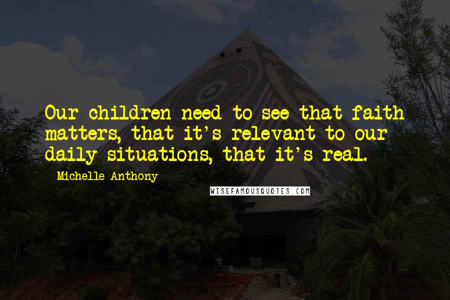 Michelle Anthony Quotes: Our children need to see that faith matters, that it's relevant to our daily situations, that it's real.