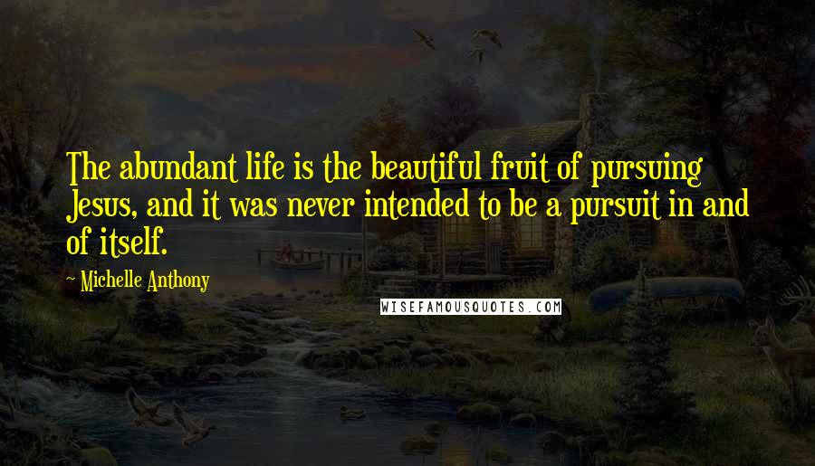 Michelle Anthony Quotes: The abundant life is the beautiful fruit of pursuing Jesus, and it was never intended to be a pursuit in and of itself.