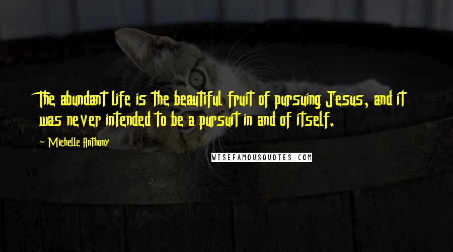 Michelle Anthony Quotes: The abundant life is the beautiful fruit of pursuing Jesus, and it was never intended to be a pursuit in and of itself.