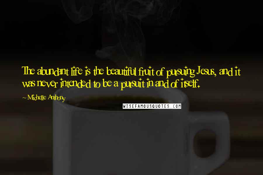 Michelle Anthony Quotes: The abundant life is the beautiful fruit of pursuing Jesus, and it was never intended to be a pursuit in and of itself.