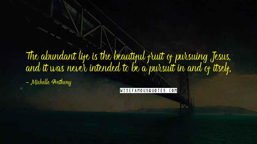 Michelle Anthony Quotes: The abundant life is the beautiful fruit of pursuing Jesus, and it was never intended to be a pursuit in and of itself.