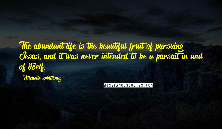Michelle Anthony Quotes: The abundant life is the beautiful fruit of pursuing Jesus, and it was never intended to be a pursuit in and of itself.