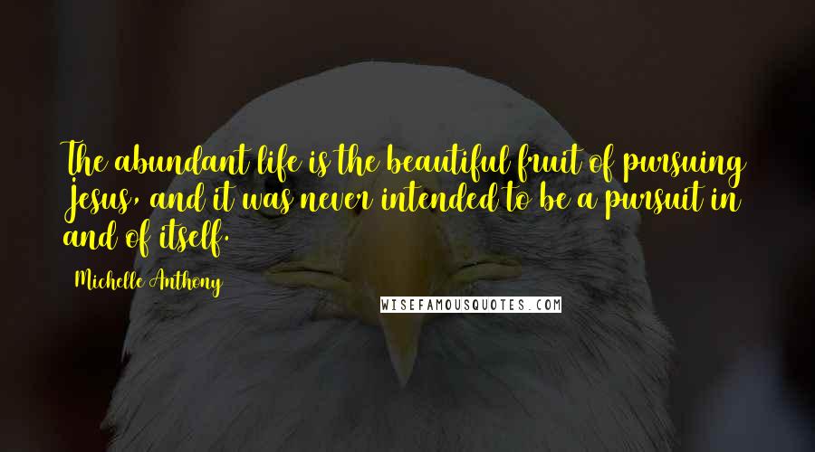 Michelle Anthony Quotes: The abundant life is the beautiful fruit of pursuing Jesus, and it was never intended to be a pursuit in and of itself.