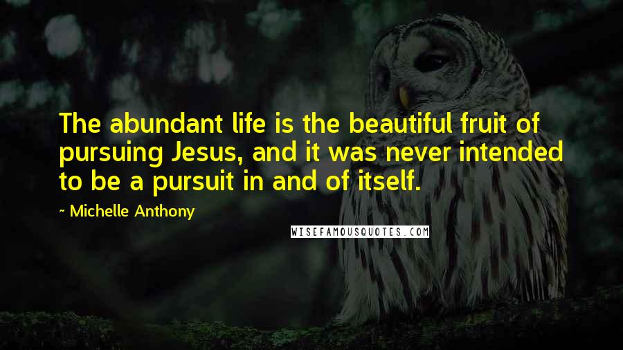 Michelle Anthony Quotes: The abundant life is the beautiful fruit of pursuing Jesus, and it was never intended to be a pursuit in and of itself.