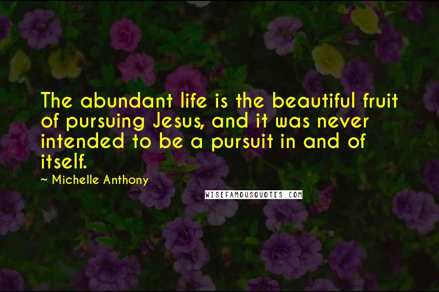 Michelle Anthony Quotes: The abundant life is the beautiful fruit of pursuing Jesus, and it was never intended to be a pursuit in and of itself.