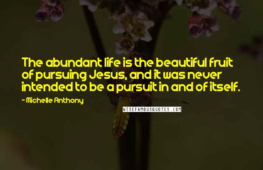 Michelle Anthony Quotes: The abundant life is the beautiful fruit of pursuing Jesus, and it was never intended to be a pursuit in and of itself.