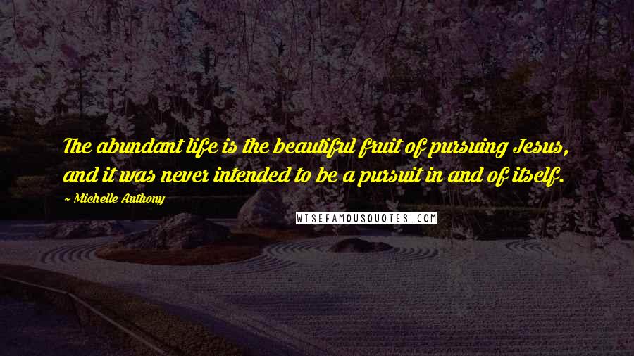 Michelle Anthony Quotes: The abundant life is the beautiful fruit of pursuing Jesus, and it was never intended to be a pursuit in and of itself.