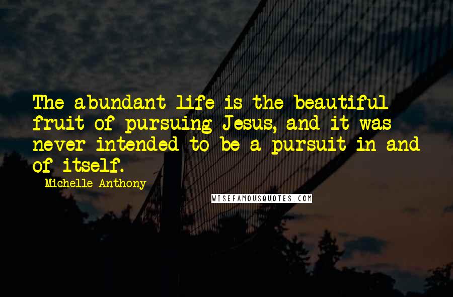 Michelle Anthony Quotes: The abundant life is the beautiful fruit of pursuing Jesus, and it was never intended to be a pursuit in and of itself.