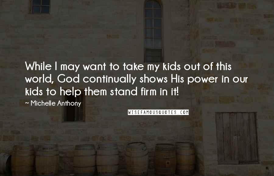 Michelle Anthony Quotes: While I may want to take my kids out of this world, God continually shows His power in our kids to help them stand firm in it!