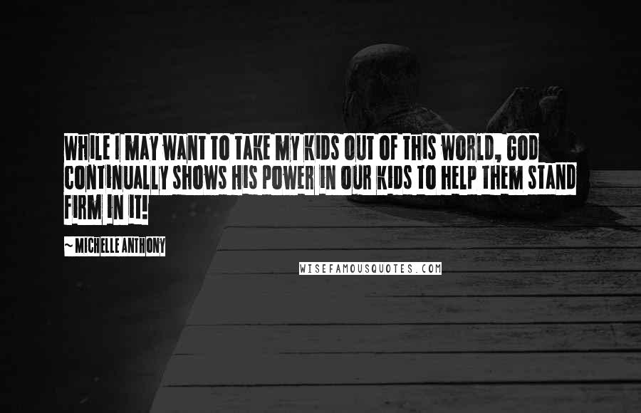 Michelle Anthony Quotes: While I may want to take my kids out of this world, God continually shows His power in our kids to help them stand firm in it!