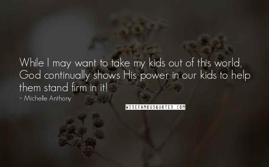 Michelle Anthony Quotes: While I may want to take my kids out of this world, God continually shows His power in our kids to help them stand firm in it!