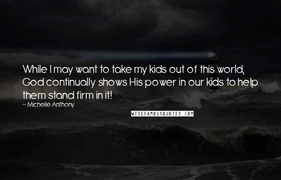 Michelle Anthony Quotes: While I may want to take my kids out of this world, God continually shows His power in our kids to help them stand firm in it!