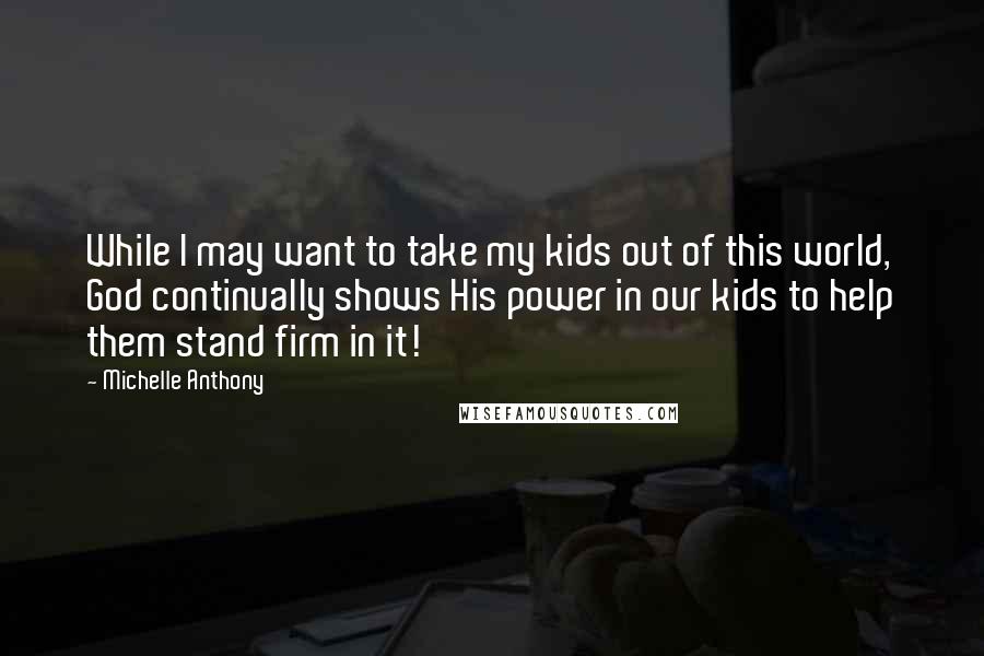 Michelle Anthony Quotes: While I may want to take my kids out of this world, God continually shows His power in our kids to help them stand firm in it!