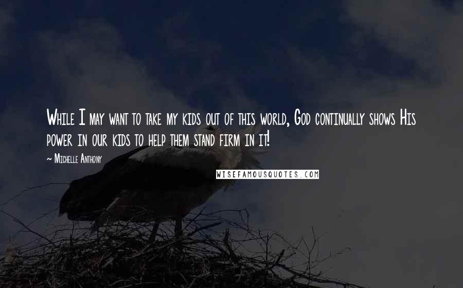 Michelle Anthony Quotes: While I may want to take my kids out of this world, God continually shows His power in our kids to help them stand firm in it!