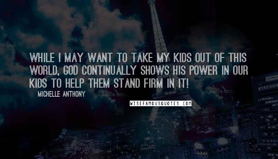 Michelle Anthony Quotes: While I may want to take my kids out of this world, God continually shows His power in our kids to help them stand firm in it!