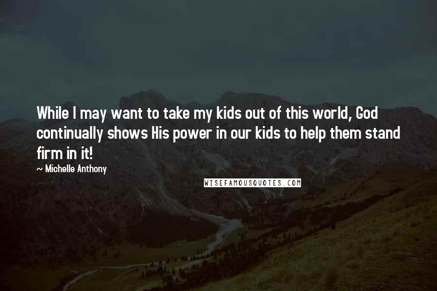 Michelle Anthony Quotes: While I may want to take my kids out of this world, God continually shows His power in our kids to help them stand firm in it!