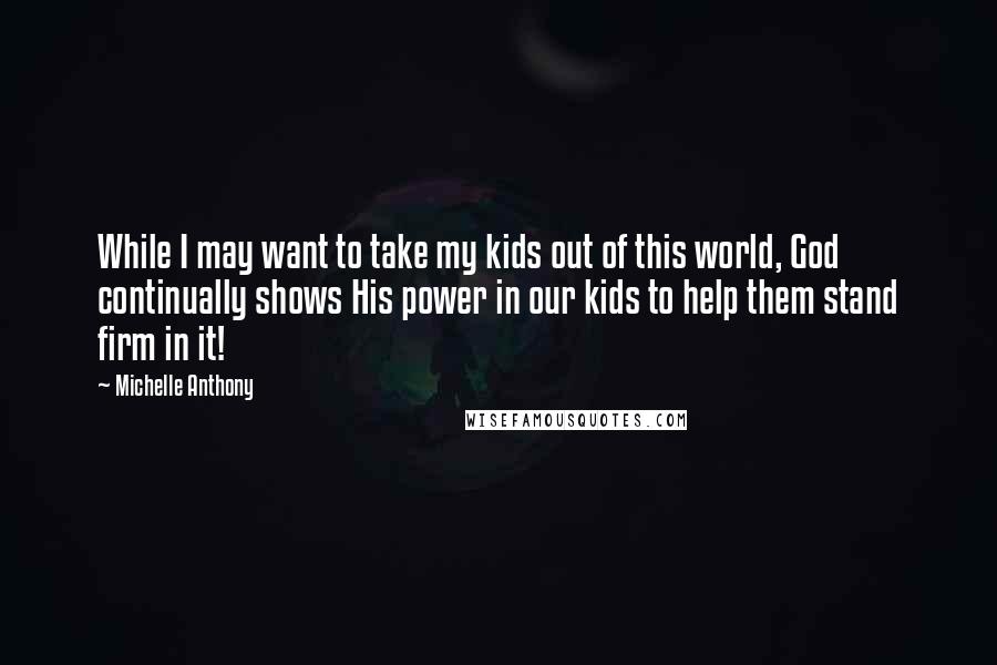 Michelle Anthony Quotes: While I may want to take my kids out of this world, God continually shows His power in our kids to help them stand firm in it!