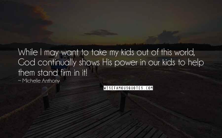 Michelle Anthony Quotes: While I may want to take my kids out of this world, God continually shows His power in our kids to help them stand firm in it!