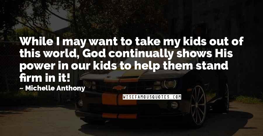 Michelle Anthony Quotes: While I may want to take my kids out of this world, God continually shows His power in our kids to help them stand firm in it!