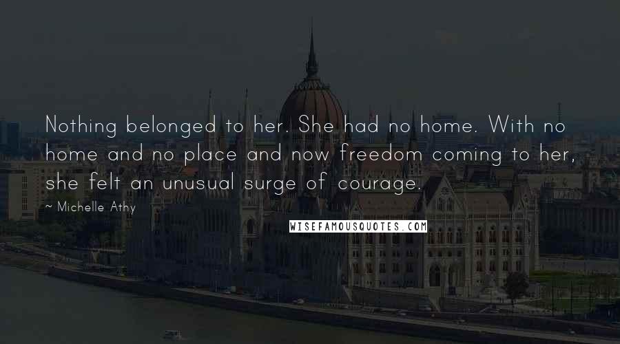 Michelle Athy Quotes: Nothing belonged to her. She had no home. With no home and no place and now freedom coming to her, she felt an unusual surge of courage.