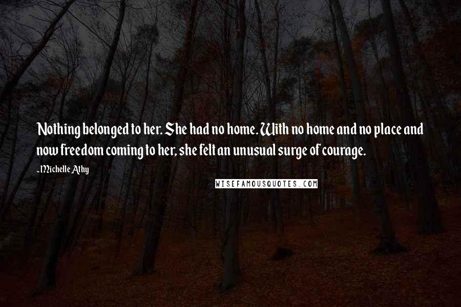 Michelle Athy Quotes: Nothing belonged to her. She had no home. With no home and no place and now freedom coming to her, she felt an unusual surge of courage.