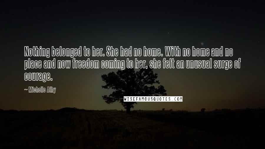 Michelle Athy Quotes: Nothing belonged to her. She had no home. With no home and no place and now freedom coming to her, she felt an unusual surge of courage.