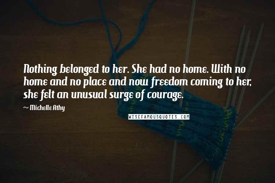 Michelle Athy Quotes: Nothing belonged to her. She had no home. With no home and no place and now freedom coming to her, she felt an unusual surge of courage.