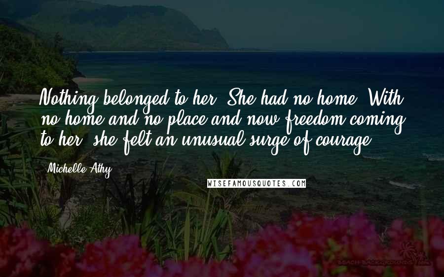 Michelle Athy Quotes: Nothing belonged to her. She had no home. With no home and no place and now freedom coming to her, she felt an unusual surge of courage.