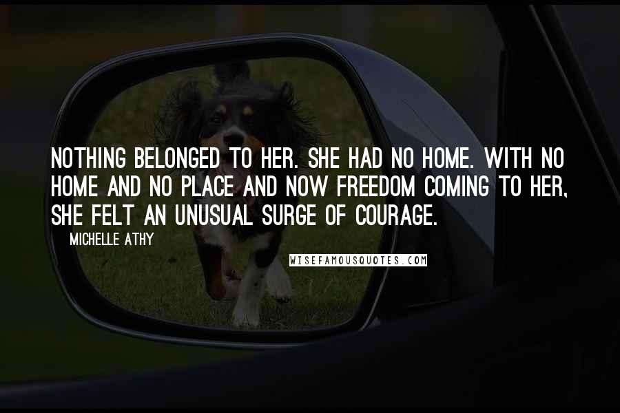 Michelle Athy Quotes: Nothing belonged to her. She had no home. With no home and no place and now freedom coming to her, she felt an unusual surge of courage.