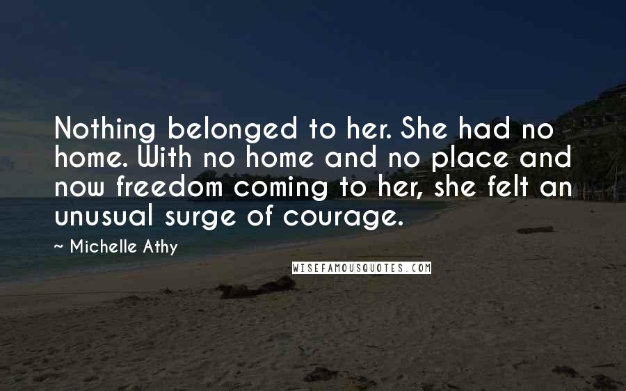 Michelle Athy Quotes: Nothing belonged to her. She had no home. With no home and no place and now freedom coming to her, she felt an unusual surge of courage.