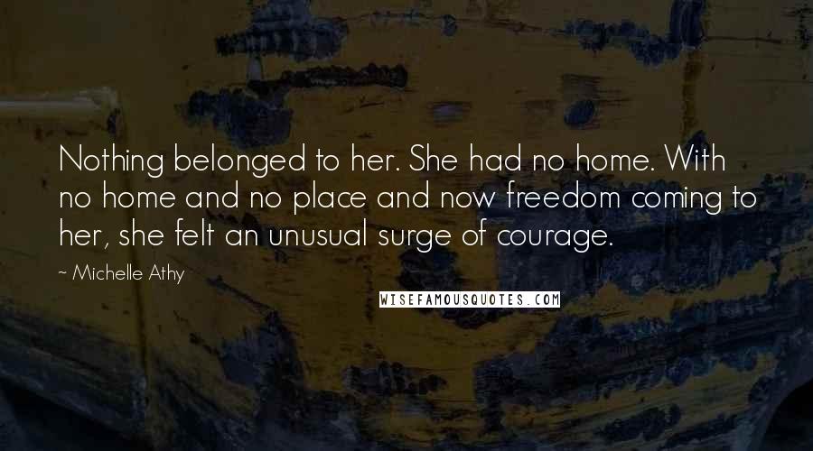 Michelle Athy Quotes: Nothing belonged to her. She had no home. With no home and no place and now freedom coming to her, she felt an unusual surge of courage.
