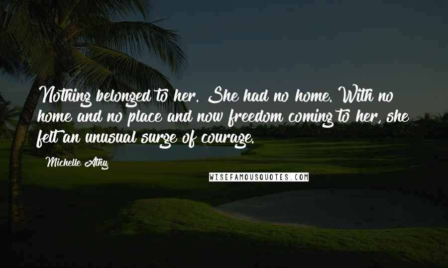 Michelle Athy Quotes: Nothing belonged to her. She had no home. With no home and no place and now freedom coming to her, she felt an unusual surge of courage.