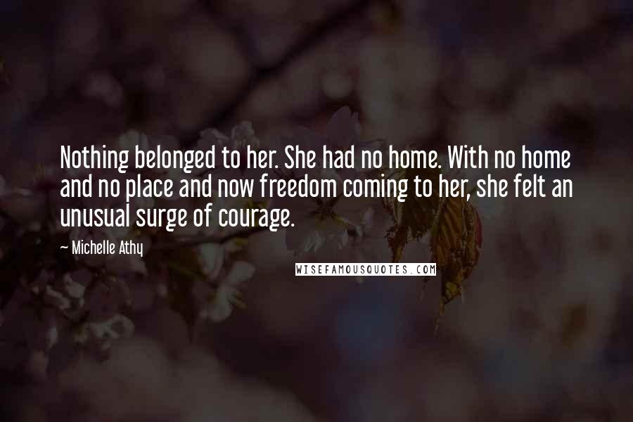 Michelle Athy Quotes: Nothing belonged to her. She had no home. With no home and no place and now freedom coming to her, she felt an unusual surge of courage.