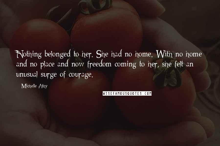 Michelle Athy Quotes: Nothing belonged to her. She had no home. With no home and no place and now freedom coming to her, she felt an unusual surge of courage.