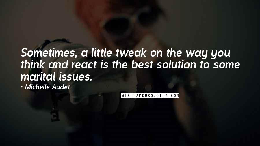 Michelle Audet Quotes: Sometimes, a little tweak on the way you think and react is the best solution to some marital issues.