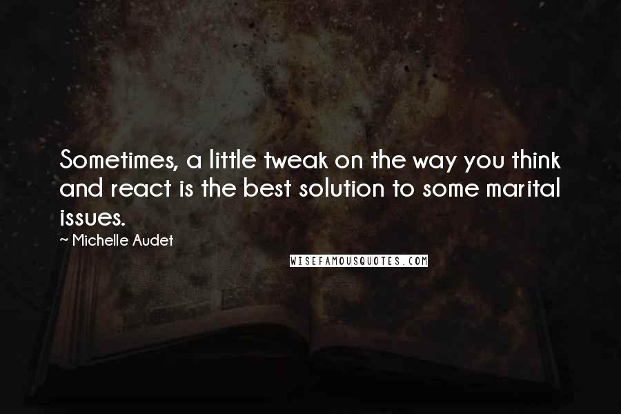 Michelle Audet Quotes: Sometimes, a little tweak on the way you think and react is the best solution to some marital issues.