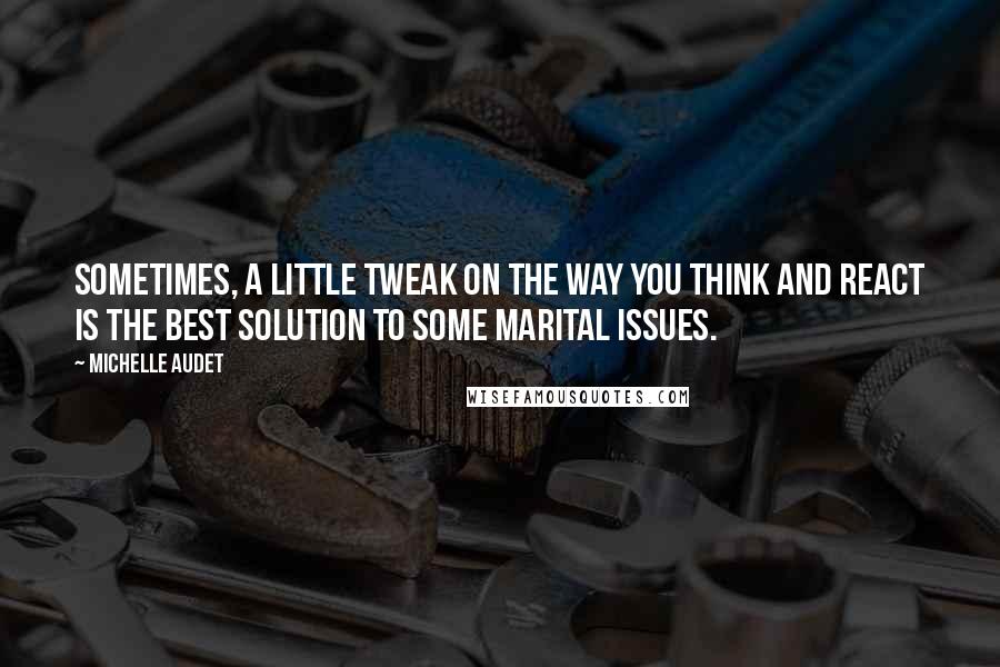 Michelle Audet Quotes: Sometimes, a little tweak on the way you think and react is the best solution to some marital issues.