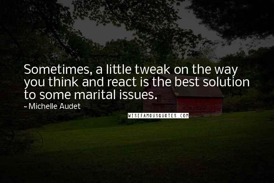 Michelle Audet Quotes: Sometimes, a little tweak on the way you think and react is the best solution to some marital issues.