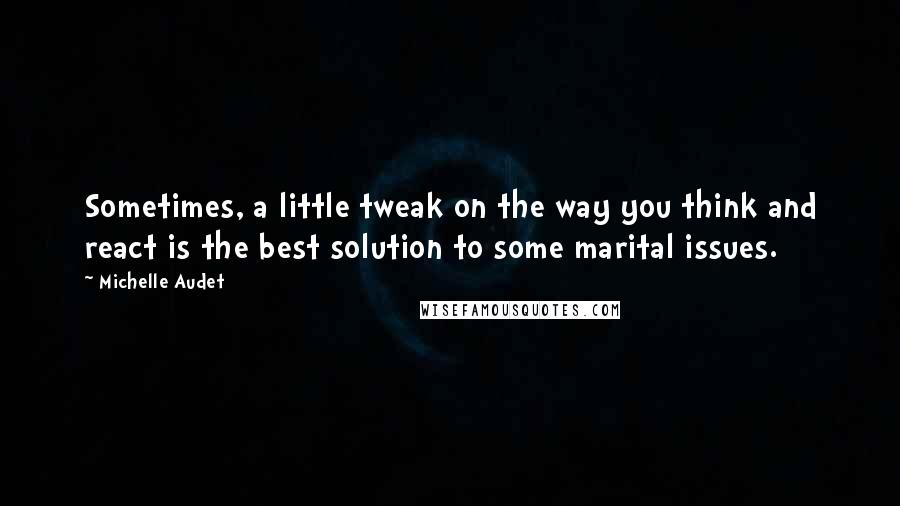 Michelle Audet Quotes: Sometimes, a little tweak on the way you think and react is the best solution to some marital issues.