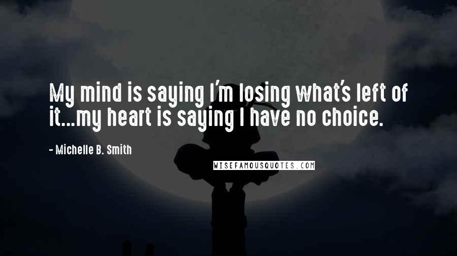 Michelle B. Smith Quotes: My mind is saying I'm losing what's left of it...my heart is saying I have no choice.