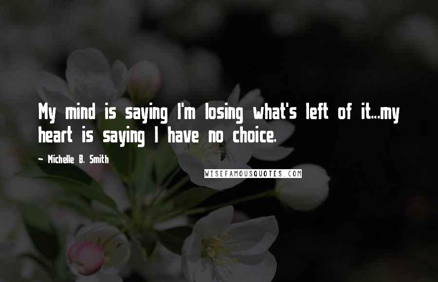 Michelle B. Smith Quotes: My mind is saying I'm losing what's left of it...my heart is saying I have no choice.