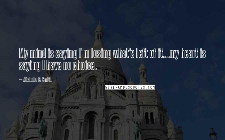 Michelle B. Smith Quotes: My mind is saying I'm losing what's left of it...my heart is saying I have no choice.