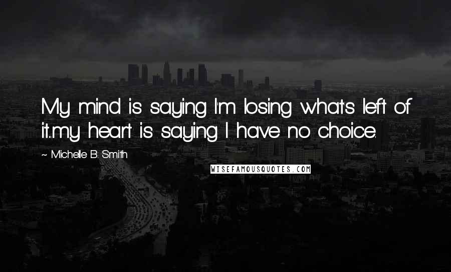 Michelle B. Smith Quotes: My mind is saying I'm losing what's left of it...my heart is saying I have no choice.