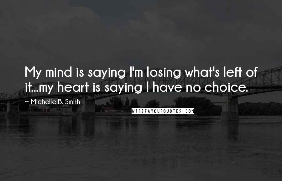 Michelle B. Smith Quotes: My mind is saying I'm losing what's left of it...my heart is saying I have no choice.