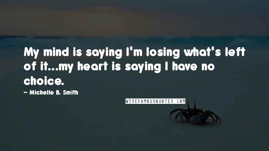 Michelle B. Smith Quotes: My mind is saying I'm losing what's left of it...my heart is saying I have no choice.