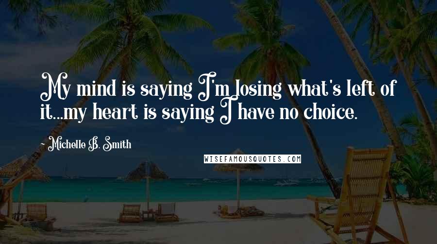 Michelle B. Smith Quotes: My mind is saying I'm losing what's left of it...my heart is saying I have no choice.