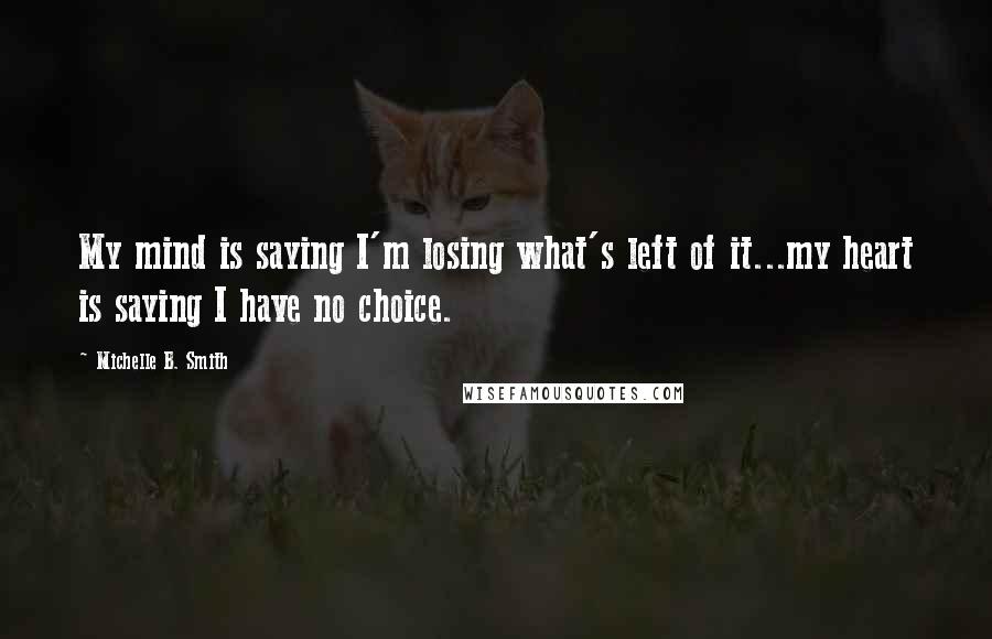 Michelle B. Smith Quotes: My mind is saying I'm losing what's left of it...my heart is saying I have no choice.