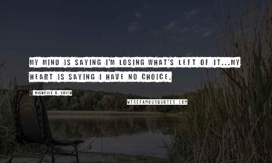 Michelle B. Smith Quotes: My mind is saying I'm losing what's left of it...my heart is saying I have no choice.