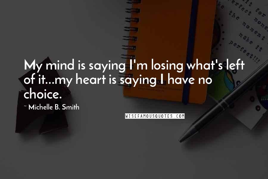 Michelle B. Smith Quotes: My mind is saying I'm losing what's left of it...my heart is saying I have no choice.