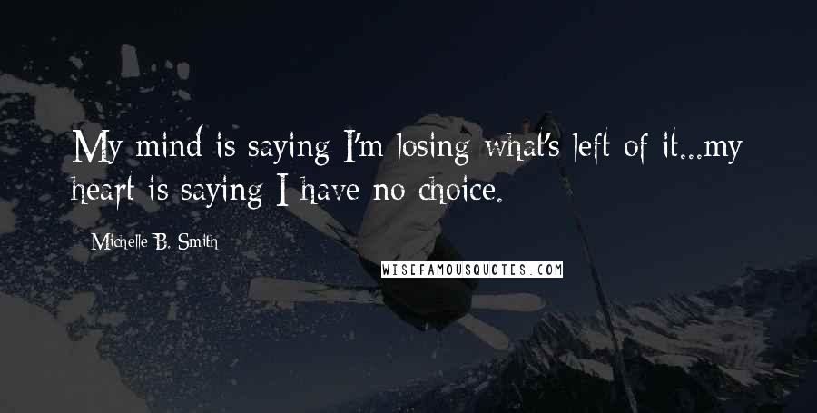 Michelle B. Smith Quotes: My mind is saying I'm losing what's left of it...my heart is saying I have no choice.